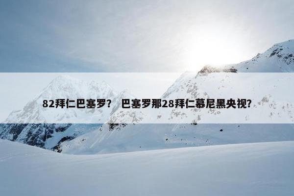 82拜仁巴塞罗？ 巴塞罗那28拜仁慕尼黑央视？