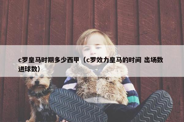 c罗皇马时期多少西甲（c罗效力皇马的时间 出场数 进球数）