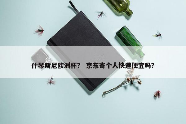 什琴斯尼欧洲杯？ 京东寄个人快递便宜吗？