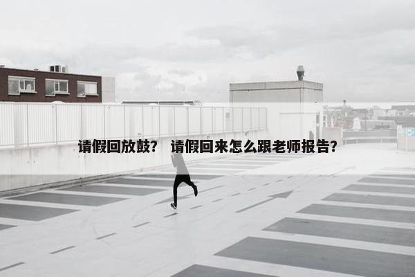 请假回放鼓？ 请假回来怎么跟老师报告？