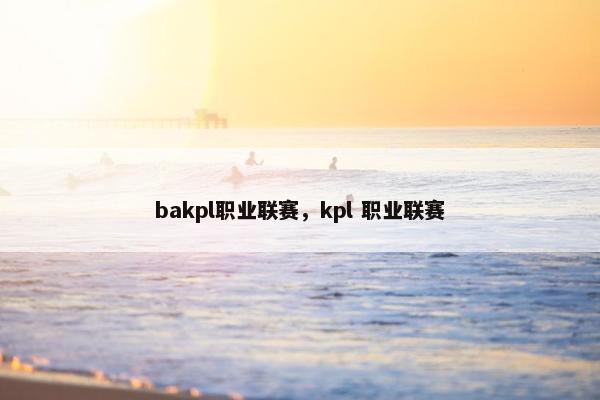 bakpl职业联赛，kpl 职业联赛