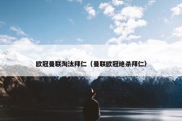 欧冠曼联淘汰拜仁（曼联欧冠绝杀拜仁）