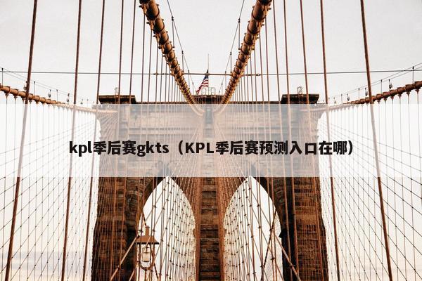 kpl季后赛gkts（KPL季后赛预测入口在哪）