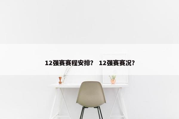 12强赛赛程安排？ 12强赛赛况？